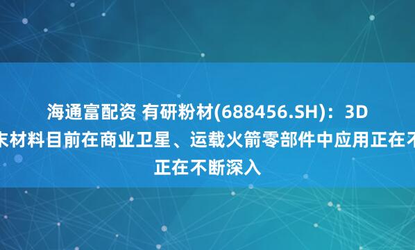 海通富配资 有研粉材(688456.SH)：3D打印粉末材料目前在商业卫星、运载火箭零部件中应用正在不断深入