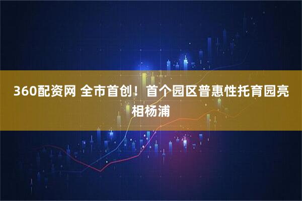 360配资网 全市首创！首个园区普惠性托育园亮相杨浦