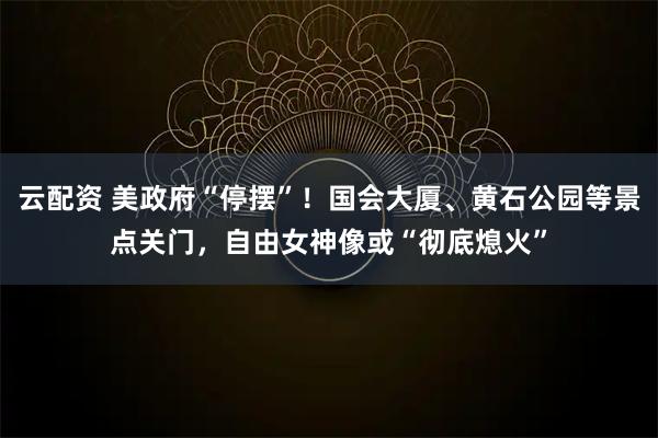 云配资 美政府“停摆”！国会大厦、黄石公园等景点关门，自由女神像或“彻底熄火”