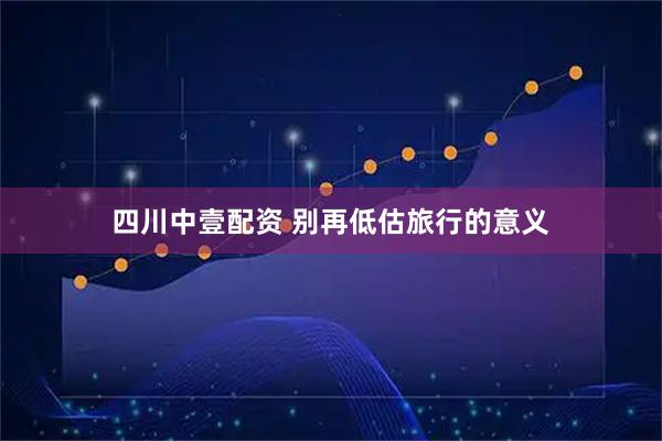 四川中壹配资 别再低估旅行的意义