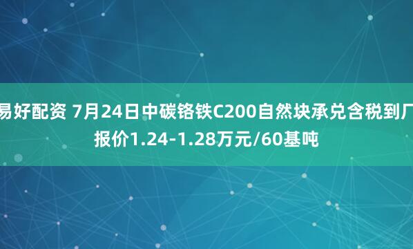 易好配资 7月24日中碳铬铁C200自然块承兑含税到厂报价1.24-1.28万元/60基吨