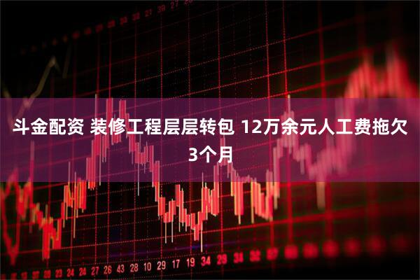斗金配资 装修工程层层转包 12万余元人工费拖欠3个月