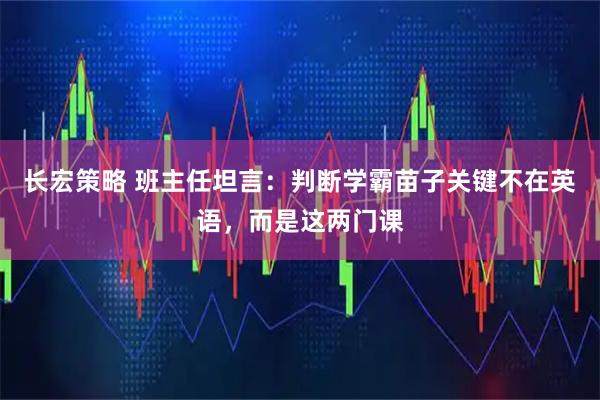 长宏策略 班主任坦言:判断学霸苗子关键不在英语,而是这两门课