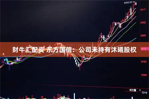 财牛汇配资 东方国信：公司未持有沐曦股权