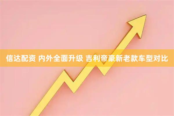 信达配资 内外全面升级 吉利帝豪新老款车型对比