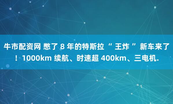 牛市配资网 憋了 8 年的特斯拉 “ 王炸 ” 新车来了！1000km 续航、时速超 400km、三电机.