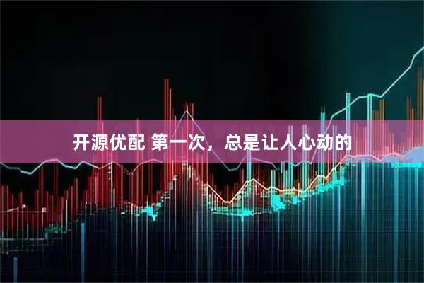 开源优配 第一次,总是让人心动的