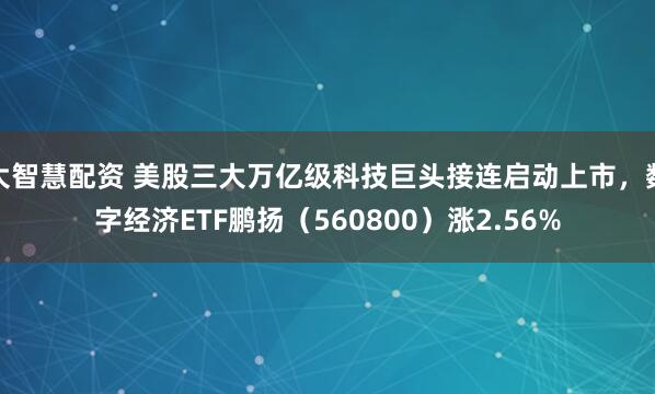 大智慧配资 美股三大万亿级科技巨头接连启动上市，数字经济ETF鹏扬（560800）涨2.56%