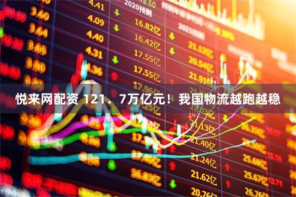 悦来网配资 121．7万亿元！我国物流越跑越稳