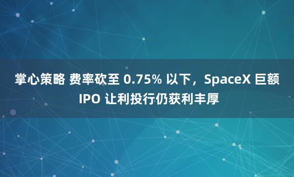 掌心策略 费率砍至 0.75% 以下，SpaceX 巨额 IPO 让利投行仍获利丰厚