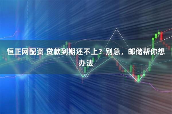 恒正网配资 贷款到期还不上？别急，邮储帮你想办法