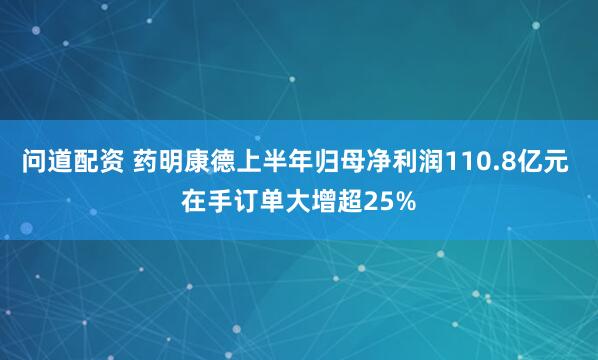 问道配资 药明康德上半年归母净利润110.8亿元 在手订单大增超25%