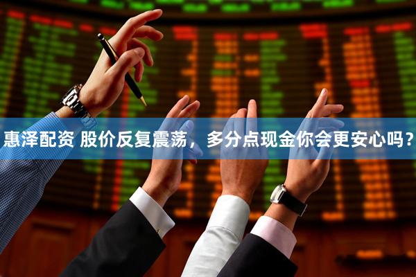 惠泽配资 股价反复震荡，多分点现金你会更安心吗？