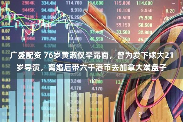 广盛配资 76岁黄淑仪罕露面，曾为爱下嫁大21岁导演，离婚后带六千港币去加拿大端盘子